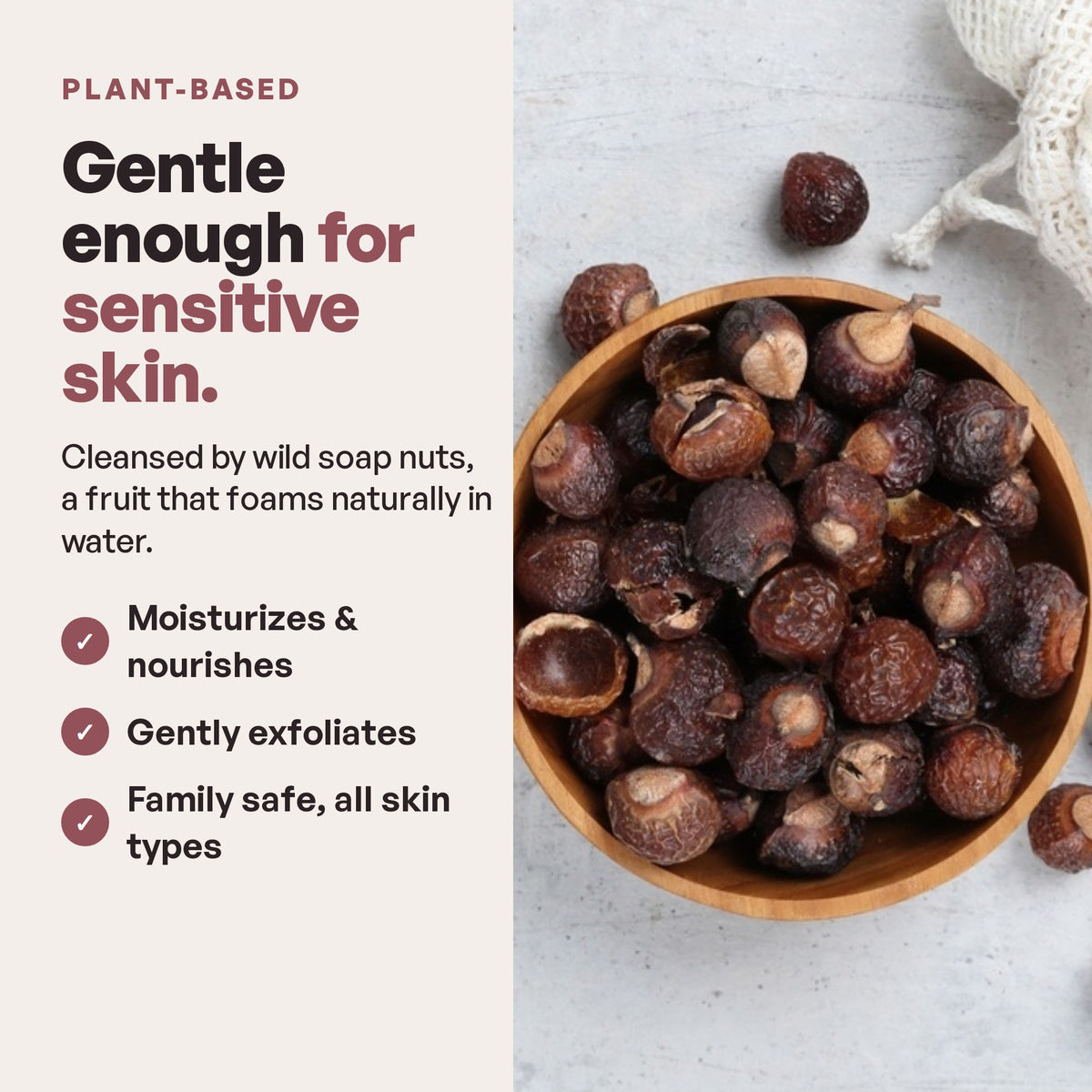 Gentle enough for sensitive skin, cleansed by wild soap nuts
