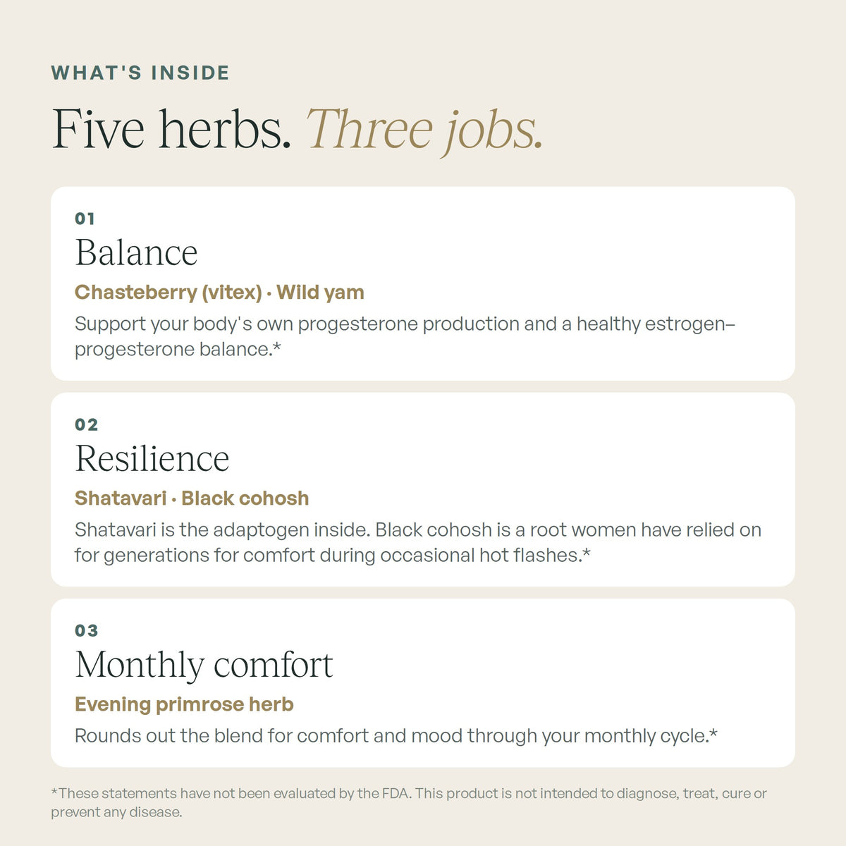 Five herbs, three jobs: chasteberry, wild yam, shatavari, black cohosh and evening primrose.