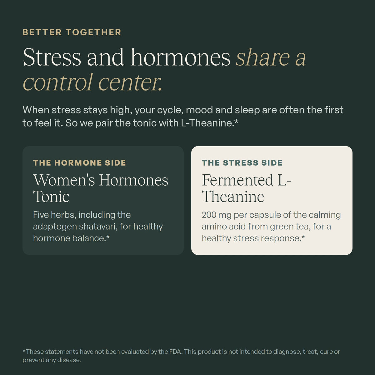 Better together: Women's Hormones Tonic for the hormone side, L-Theanine for the stress side.
